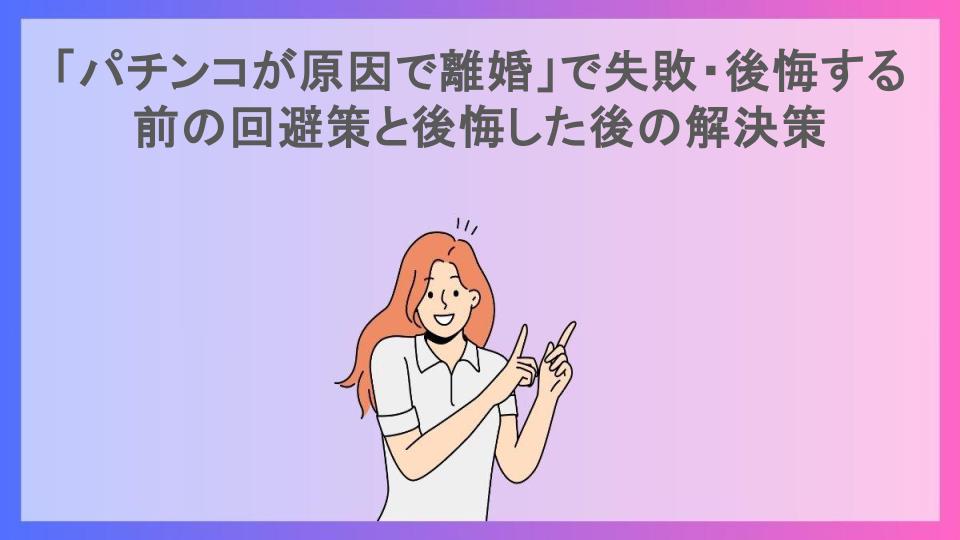 「パチンコが原因で離婚」で失敗・後悔する前の回避策と後悔した後の解決策